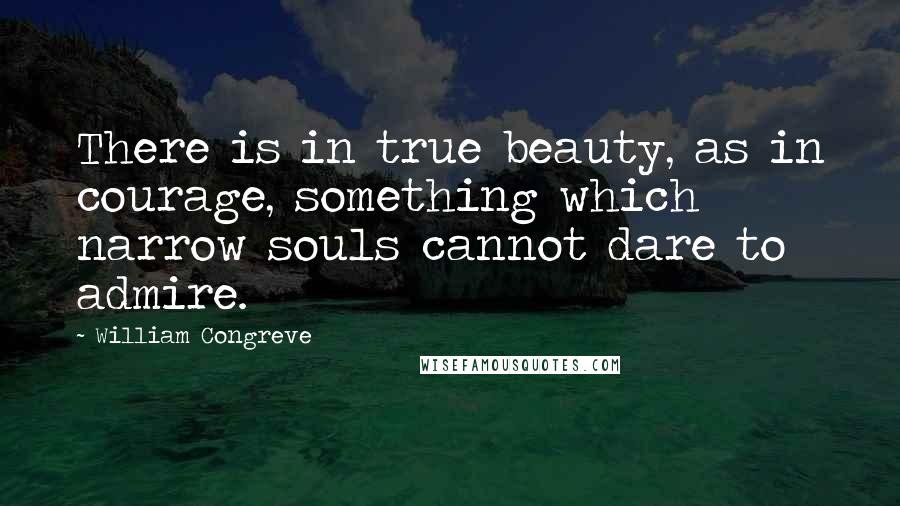 William Congreve Quotes: There is in true beauty, as in courage, something which narrow souls cannot dare to admire.