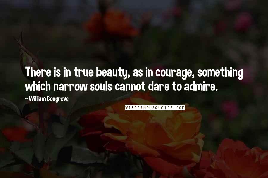 William Congreve Quotes: There is in true beauty, as in courage, something which narrow souls cannot dare to admire.