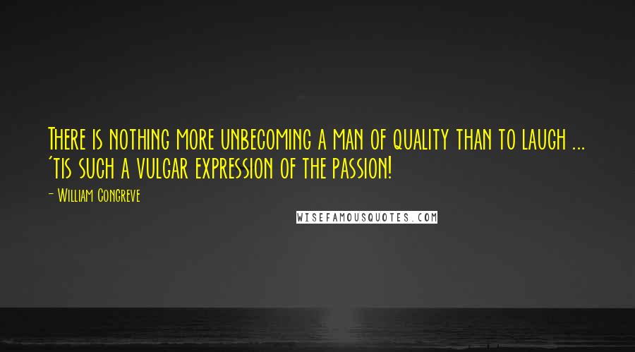 William Congreve Quotes: There is nothing more unbecoming a man of quality than to laugh ... 'tis such a vulgar expression of the passion!