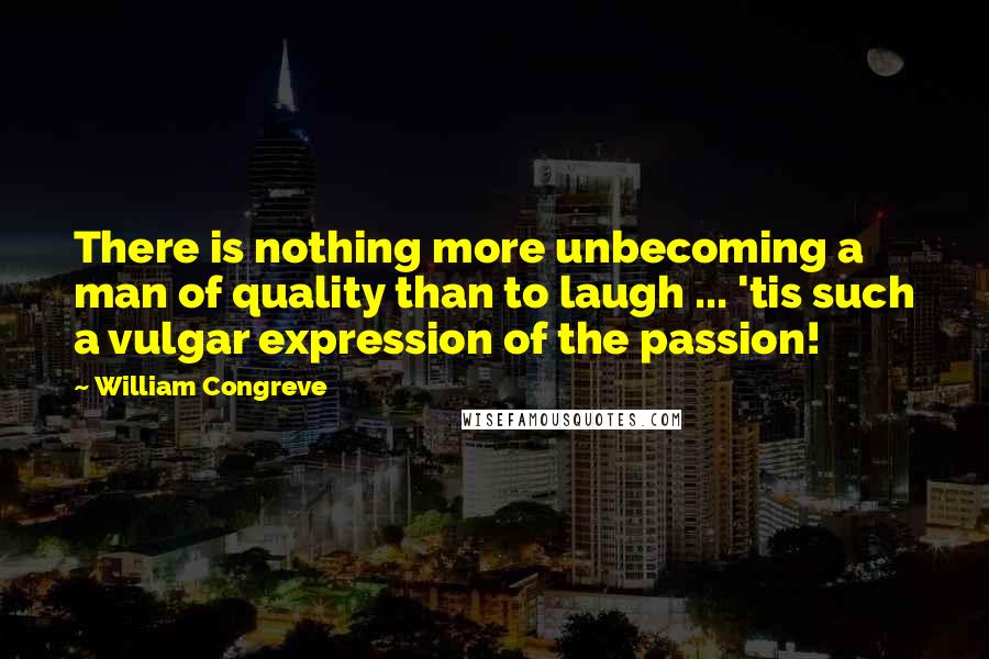 William Congreve Quotes: There is nothing more unbecoming a man of quality than to laugh ... 'tis such a vulgar expression of the passion!