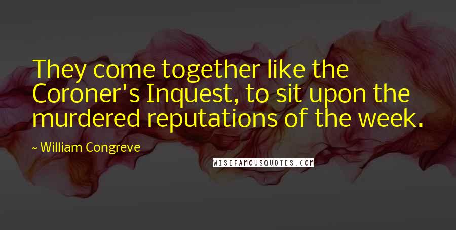 William Congreve Quotes: They come together like the Coroner's Inquest, to sit upon the murdered reputations of the week.