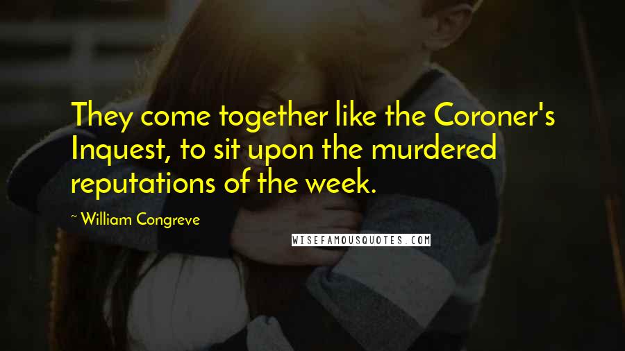 William Congreve Quotes: They come together like the Coroner's Inquest, to sit upon the murdered reputations of the week.