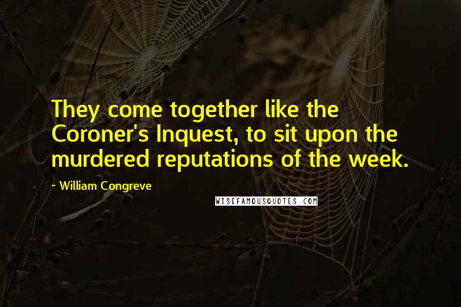 William Congreve Quotes: They come together like the Coroner's Inquest, to sit upon the murdered reputations of the week.