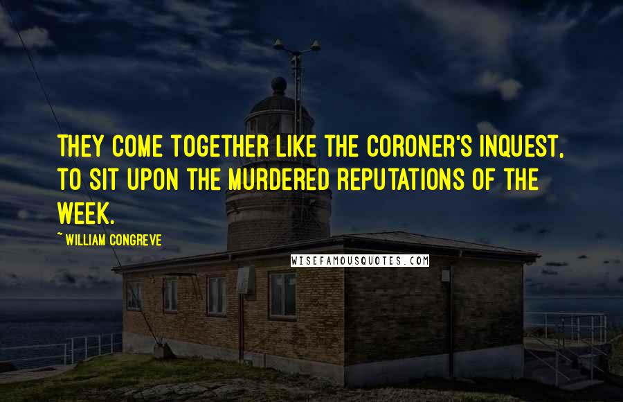 William Congreve Quotes: They come together like the Coroner's Inquest, to sit upon the murdered reputations of the week.