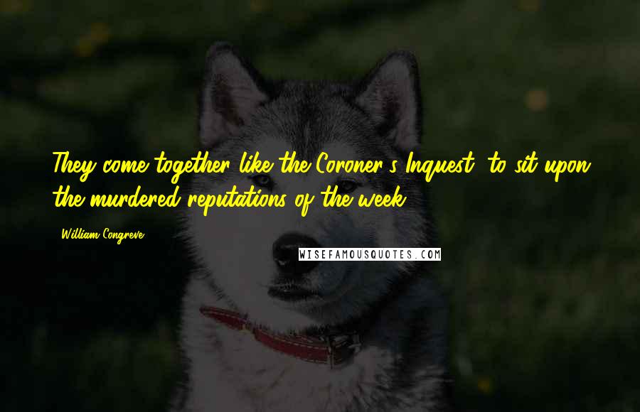 William Congreve Quotes: They come together like the Coroner's Inquest, to sit upon the murdered reputations of the week.