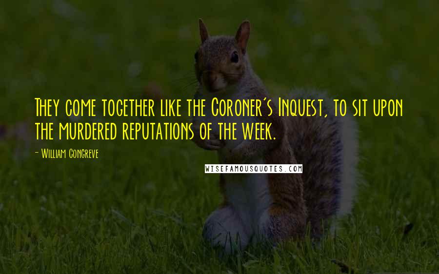 William Congreve Quotes: They come together like the Coroner's Inquest, to sit upon the murdered reputations of the week.