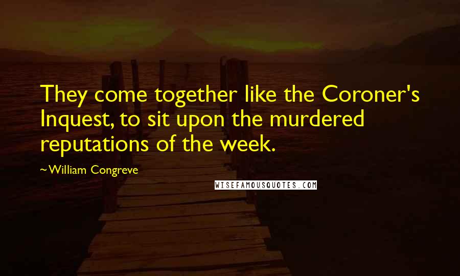 William Congreve Quotes: They come together like the Coroner's Inquest, to sit upon the murdered reputations of the week.