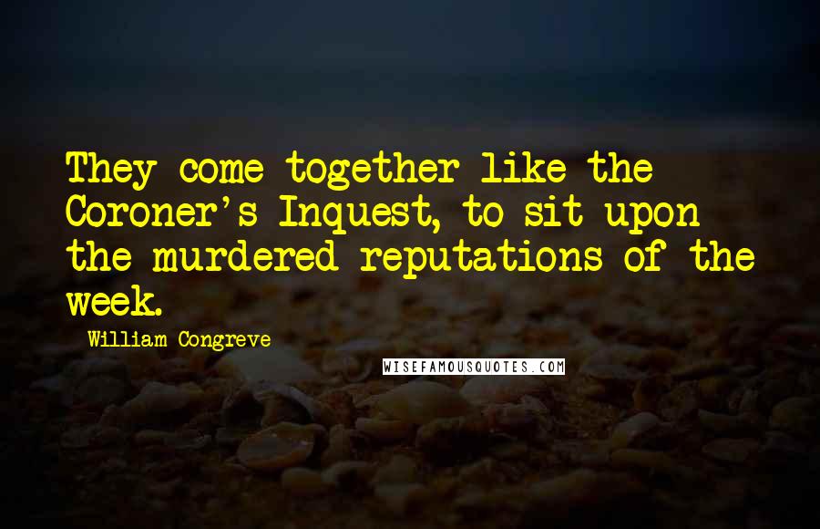 William Congreve Quotes: They come together like the Coroner's Inquest, to sit upon the murdered reputations of the week.