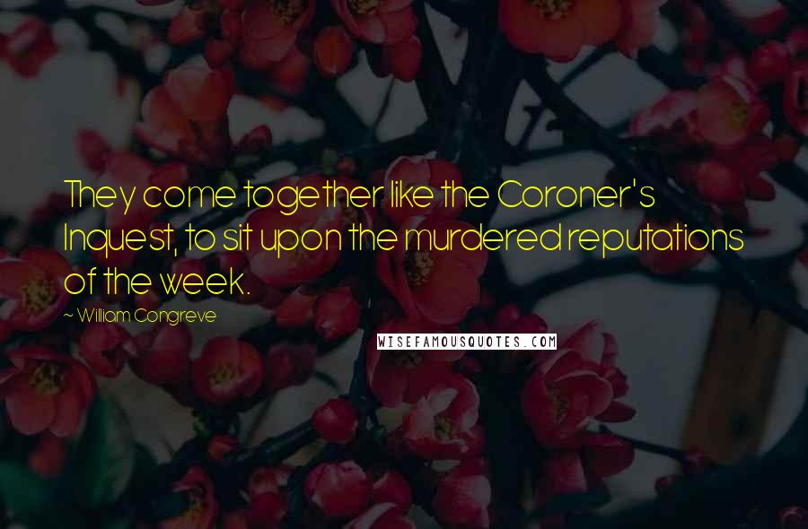 William Congreve Quotes: They come together like the Coroner's Inquest, to sit upon the murdered reputations of the week.