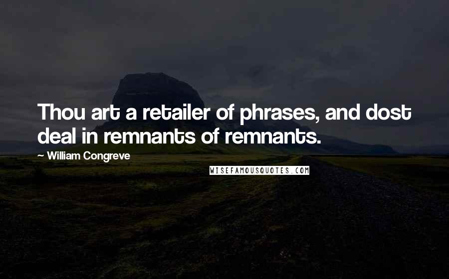 William Congreve Quotes: Thou art a retailer of phrases, and dost deal in remnants of remnants.
