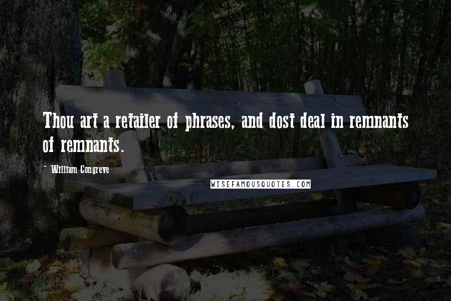 William Congreve Quotes: Thou art a retailer of phrases, and dost deal in remnants of remnants.