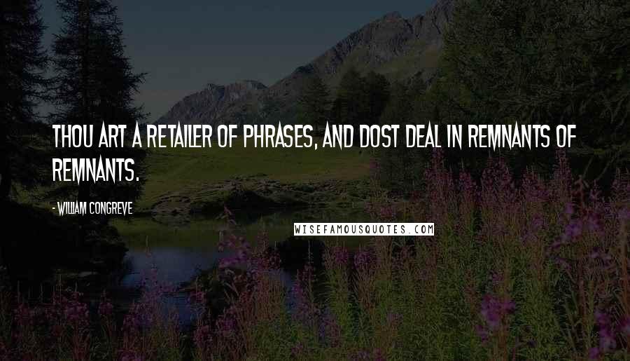 William Congreve Quotes: Thou art a retailer of phrases, and dost deal in remnants of remnants.