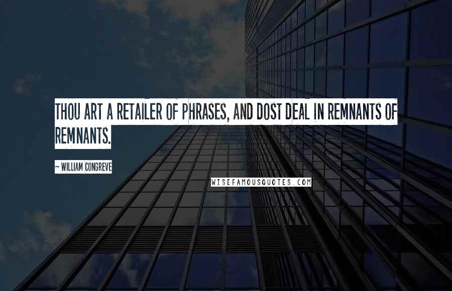 William Congreve Quotes: Thou art a retailer of phrases, and dost deal in remnants of remnants.