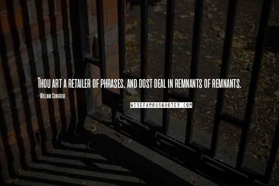 William Congreve Quotes: Thou art a retailer of phrases, and dost deal in remnants of remnants.