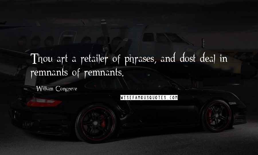 William Congreve Quotes: Thou art a retailer of phrases, and dost deal in remnants of remnants.