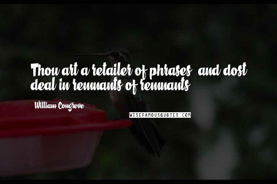 William Congreve Quotes: Thou art a retailer of phrases, and dost deal in remnants of remnants.