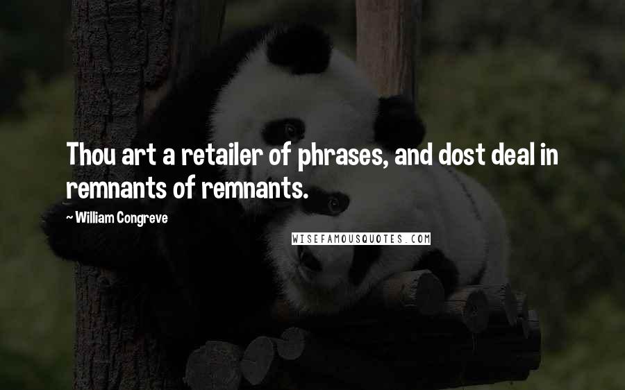 William Congreve Quotes: Thou art a retailer of phrases, and dost deal in remnants of remnants.