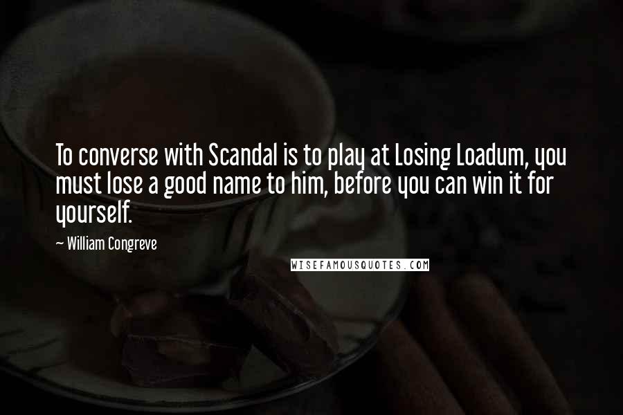 William Congreve Quotes: To converse with Scandal is to play at Losing Loadum, you must lose a good name to him, before you can win it for yourself.