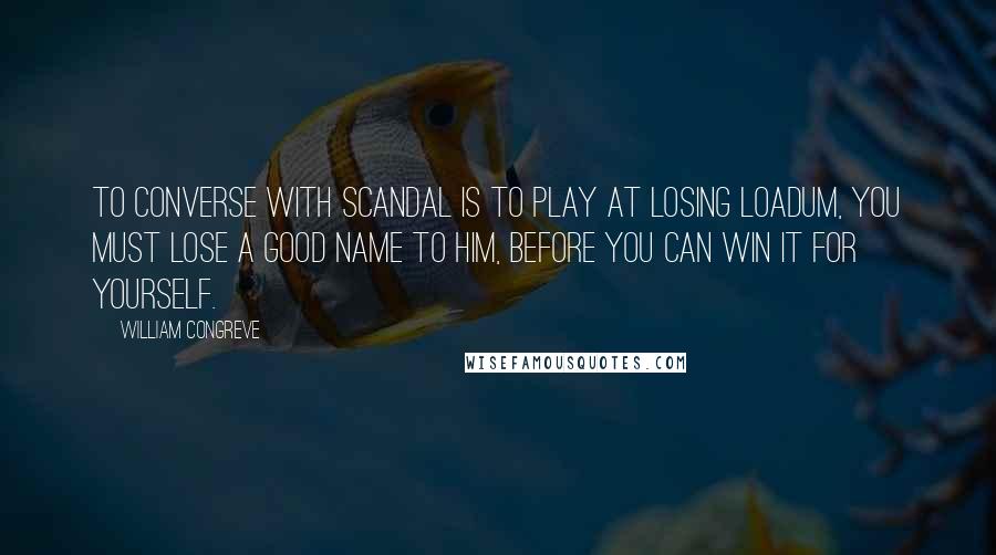 William Congreve Quotes: To converse with Scandal is to play at Losing Loadum, you must lose a good name to him, before you can win it for yourself.