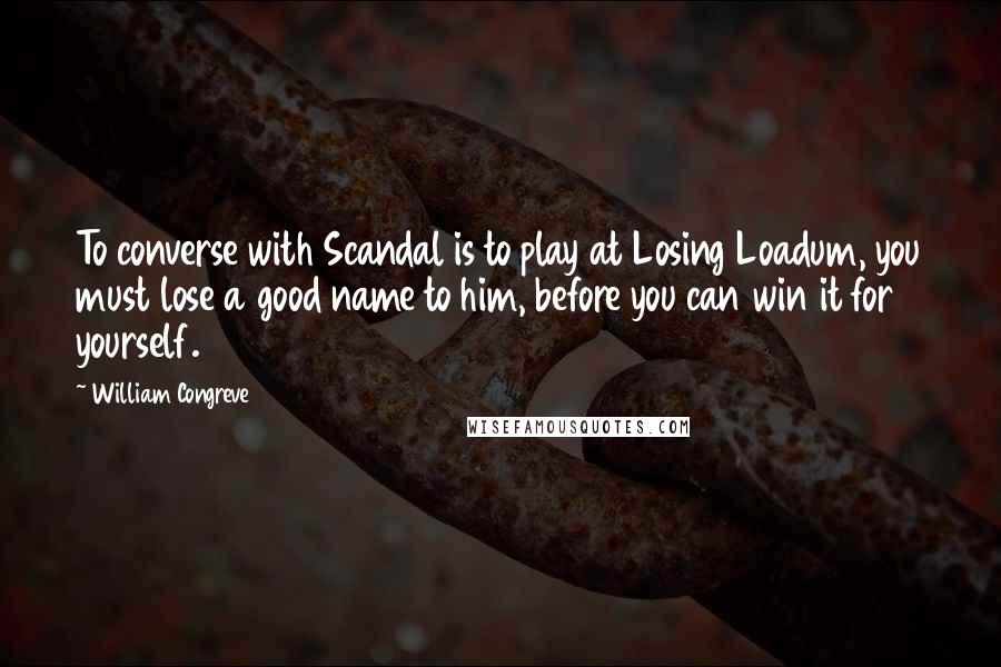 William Congreve Quotes: To converse with Scandal is to play at Losing Loadum, you must lose a good name to him, before you can win it for yourself.