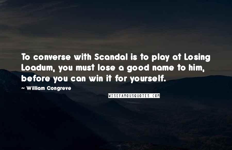 William Congreve Quotes: To converse with Scandal is to play at Losing Loadum, you must lose a good name to him, before you can win it for yourself.