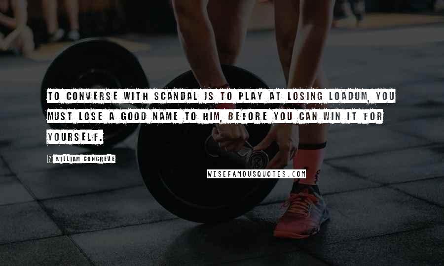 William Congreve Quotes: To converse with Scandal is to play at Losing Loadum, you must lose a good name to him, before you can win it for yourself.