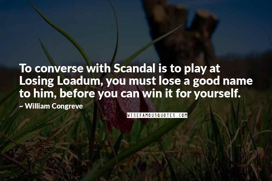 William Congreve Quotes: To converse with Scandal is to play at Losing Loadum, you must lose a good name to him, before you can win it for yourself.