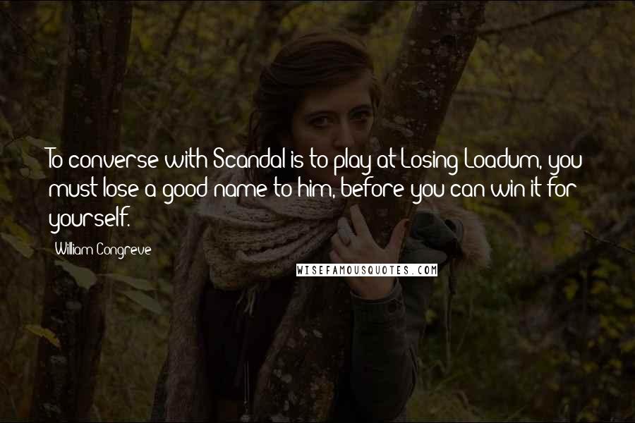 William Congreve Quotes: To converse with Scandal is to play at Losing Loadum, you must lose a good name to him, before you can win it for yourself.