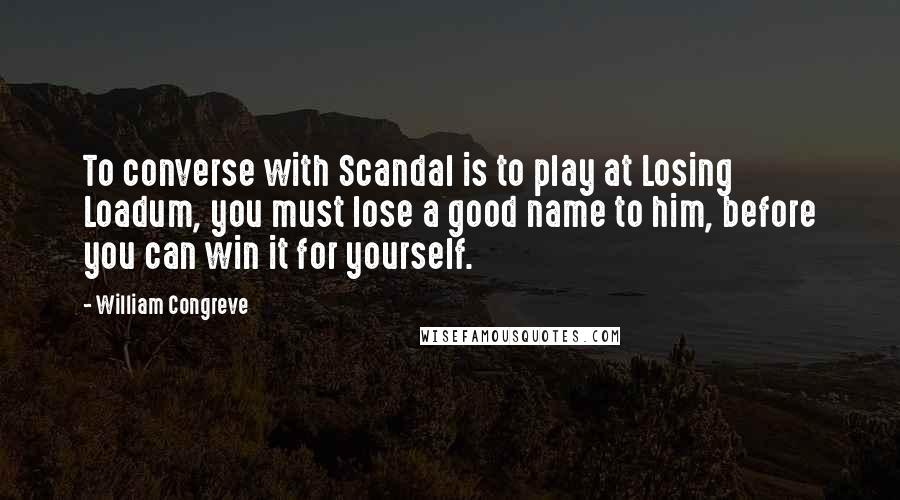 William Congreve Quotes: To converse with Scandal is to play at Losing Loadum, you must lose a good name to him, before you can win it for yourself.