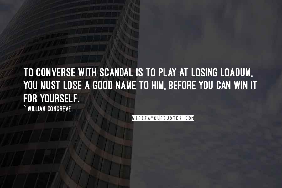 William Congreve Quotes: To converse with Scandal is to play at Losing Loadum, you must lose a good name to him, before you can win it for yourself.