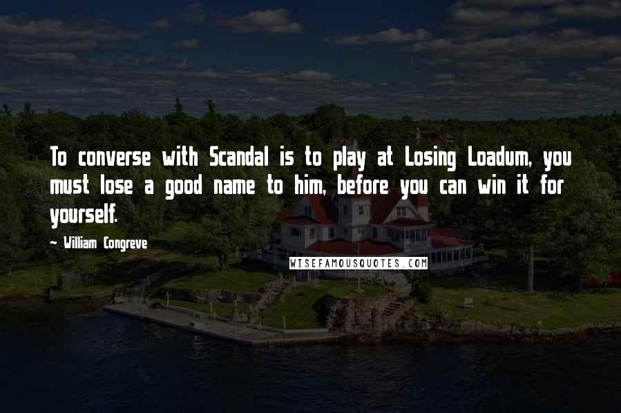 William Congreve Quotes: To converse with Scandal is to play at Losing Loadum, you must lose a good name to him, before you can win it for yourself.