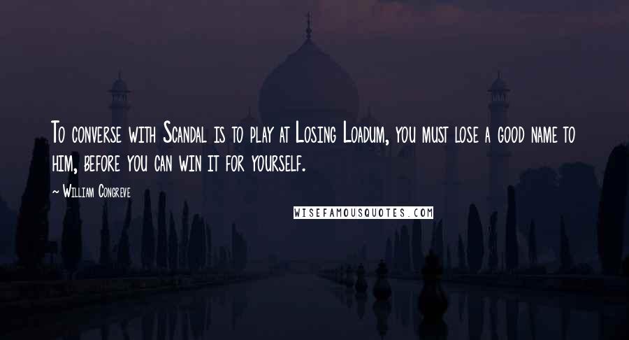 William Congreve Quotes: To converse with Scandal is to play at Losing Loadum, you must lose a good name to him, before you can win it for yourself.