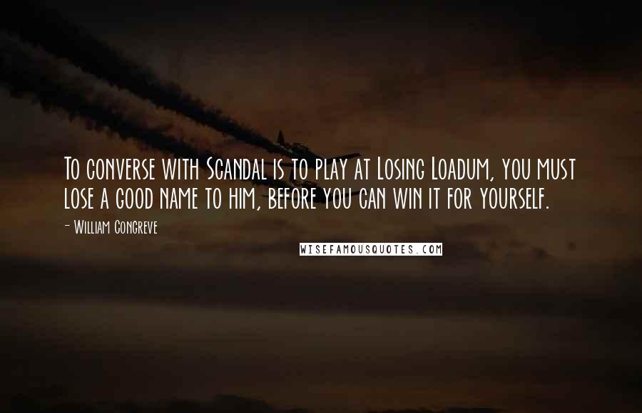 William Congreve Quotes: To converse with Scandal is to play at Losing Loadum, you must lose a good name to him, before you can win it for yourself.