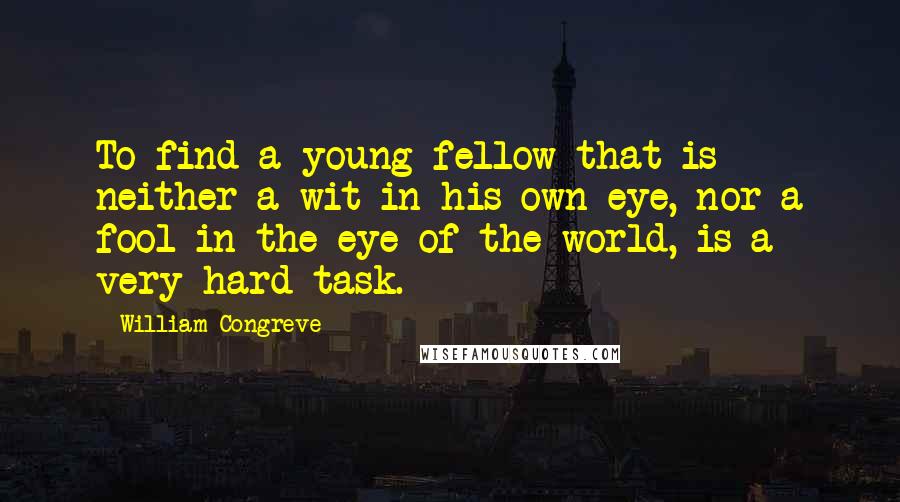 William Congreve Quotes: To find a young fellow that is neither a wit in his own eye, nor a fool in the eye of the world, is a very hard task.