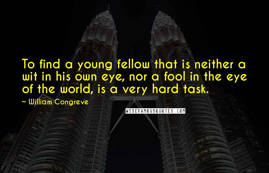 William Congreve Quotes: To find a young fellow that is neither a wit in his own eye, nor a fool in the eye of the world, is a very hard task.