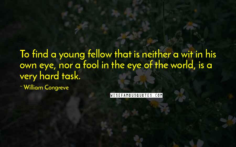 William Congreve Quotes: To find a young fellow that is neither a wit in his own eye, nor a fool in the eye of the world, is a very hard task.