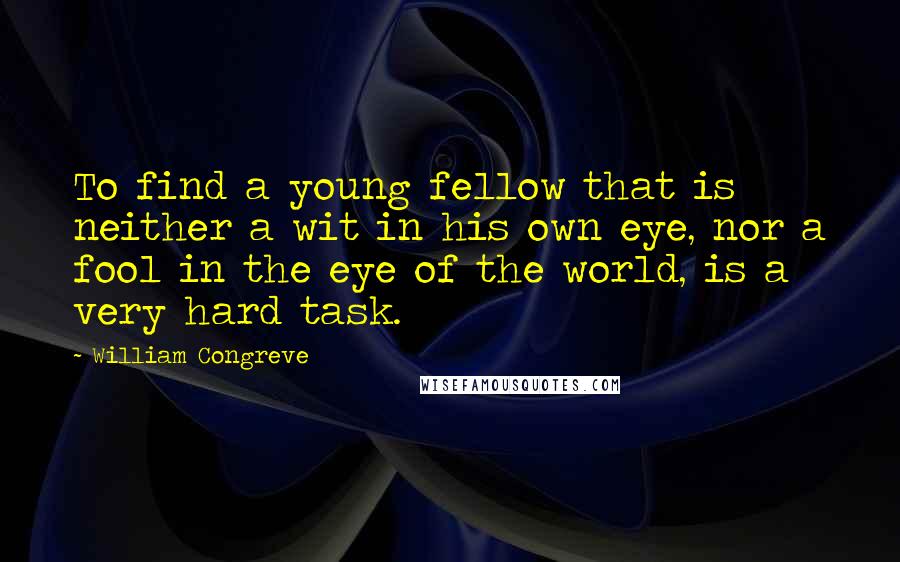 William Congreve Quotes: To find a young fellow that is neither a wit in his own eye, nor a fool in the eye of the world, is a very hard task.