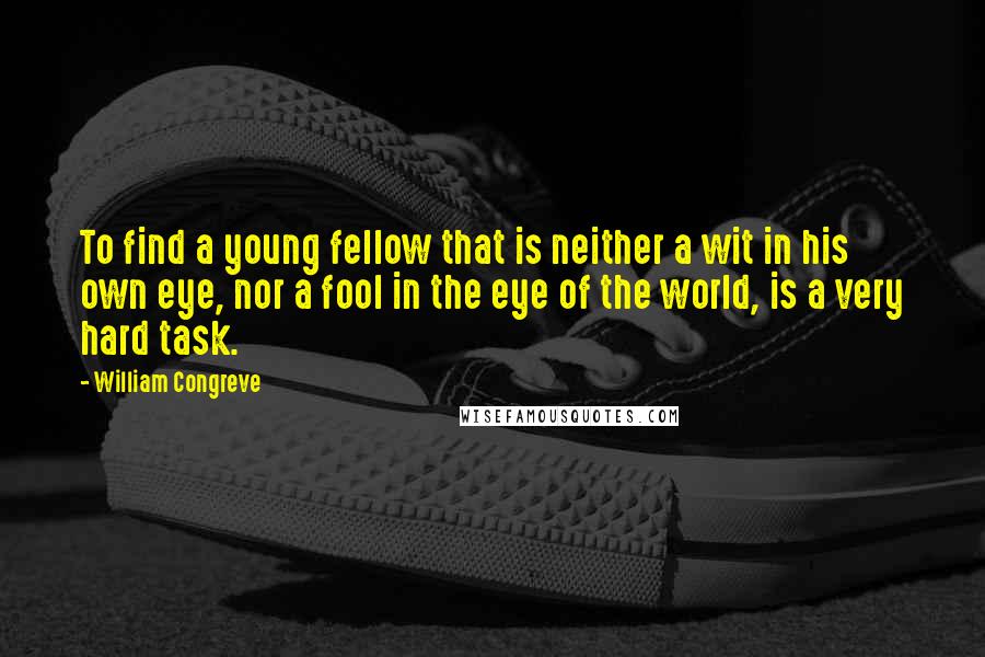 William Congreve Quotes: To find a young fellow that is neither a wit in his own eye, nor a fool in the eye of the world, is a very hard task.