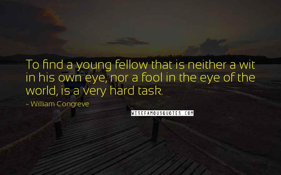 William Congreve Quotes: To find a young fellow that is neither a wit in his own eye, nor a fool in the eye of the world, is a very hard task.