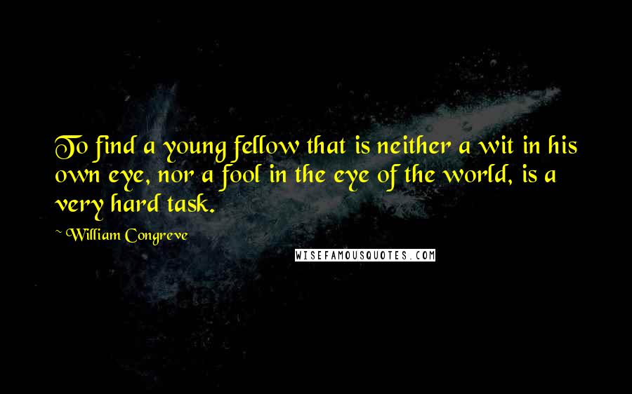 William Congreve Quotes: To find a young fellow that is neither a wit in his own eye, nor a fool in the eye of the world, is a very hard task.