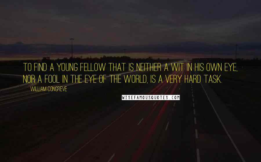 William Congreve Quotes: To find a young fellow that is neither a wit in his own eye, nor a fool in the eye of the world, is a very hard task.