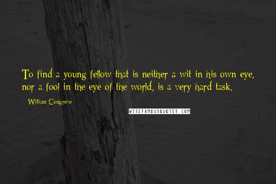 William Congreve Quotes: To find a young fellow that is neither a wit in his own eye, nor a fool in the eye of the world, is a very hard task.