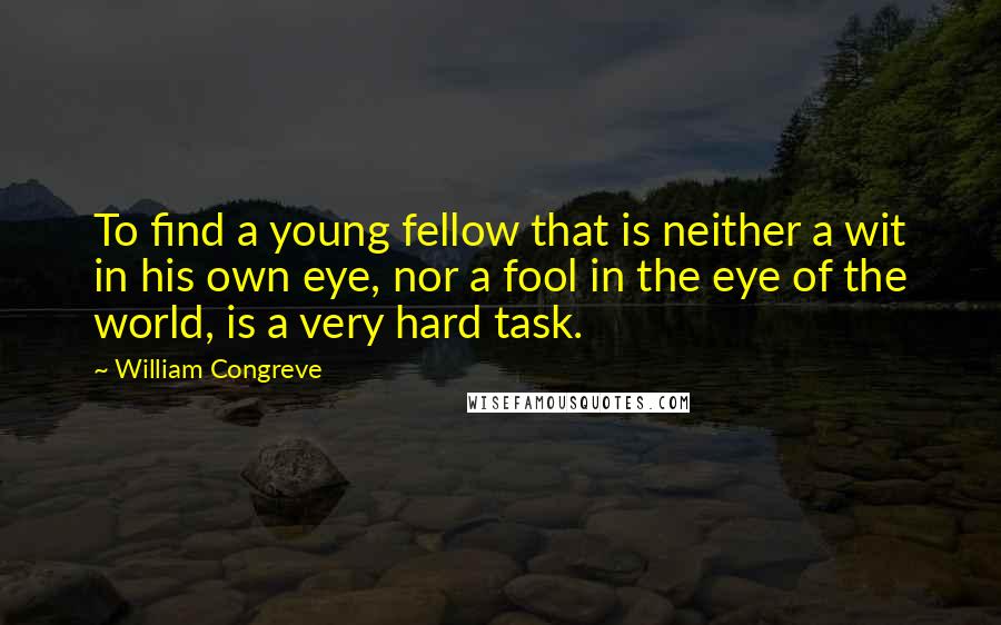 William Congreve Quotes: To find a young fellow that is neither a wit in his own eye, nor a fool in the eye of the world, is a very hard task.