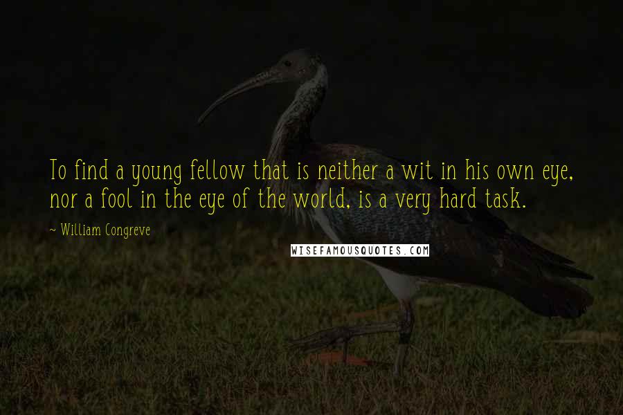 William Congreve Quotes: To find a young fellow that is neither a wit in his own eye, nor a fool in the eye of the world, is a very hard task.