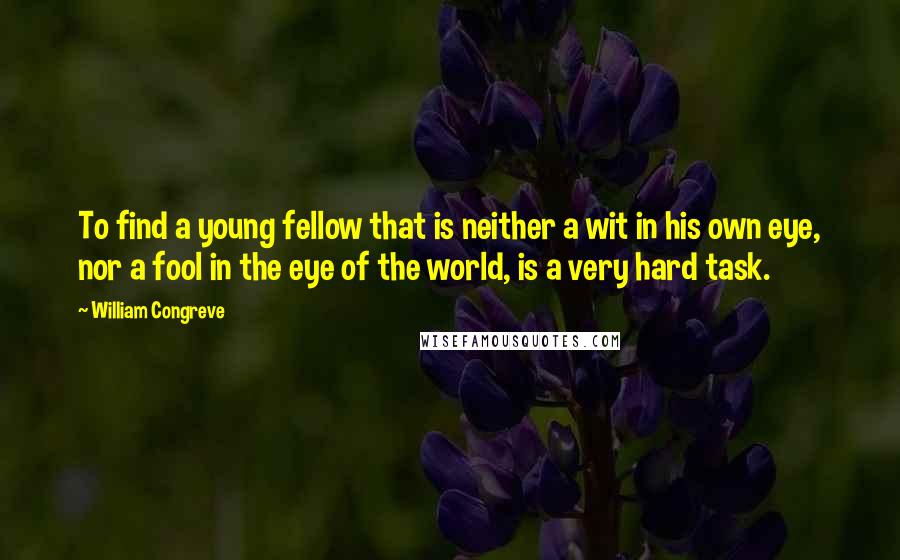 William Congreve Quotes: To find a young fellow that is neither a wit in his own eye, nor a fool in the eye of the world, is a very hard task.