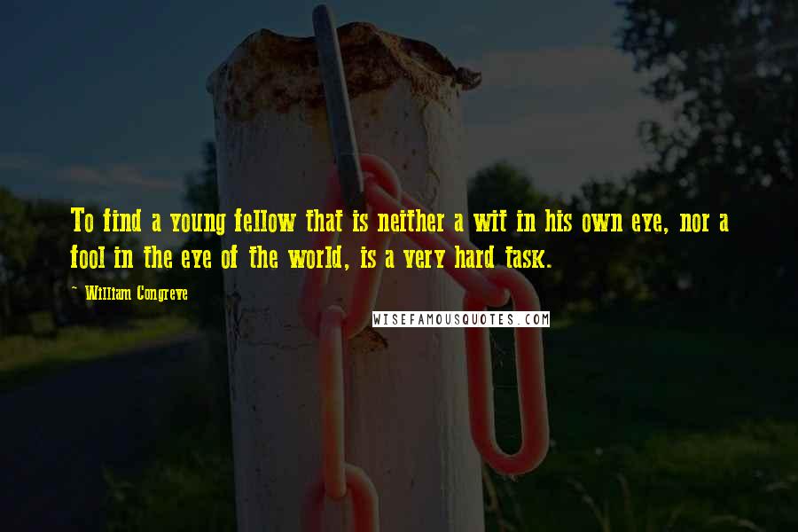 William Congreve Quotes: To find a young fellow that is neither a wit in his own eye, nor a fool in the eye of the world, is a very hard task.