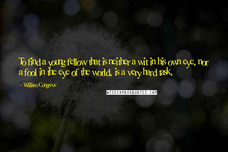William Congreve Quotes: To find a young fellow that is neither a wit in his own eye, nor a fool in the eye of the world, is a very hard task.