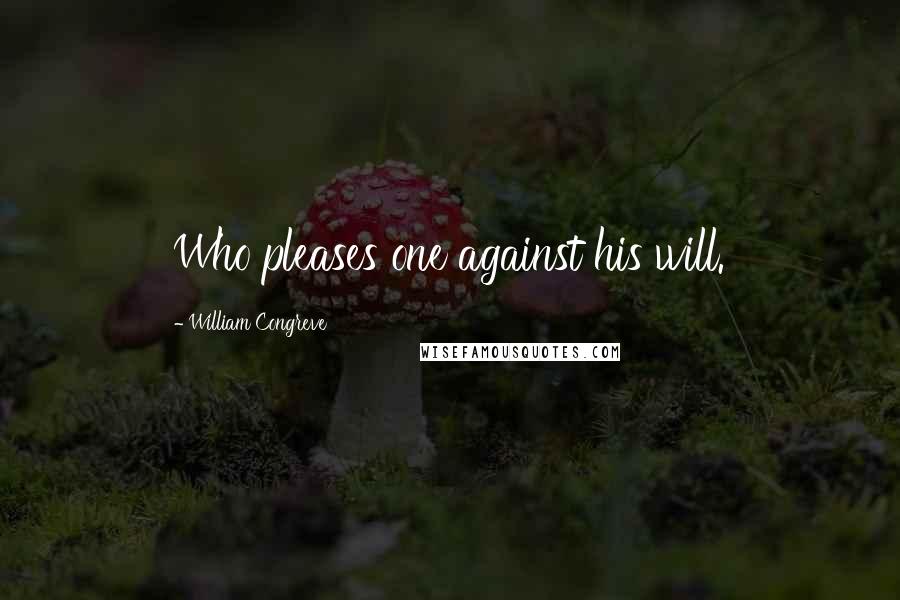 William Congreve Quotes: Who pleases one against his will.