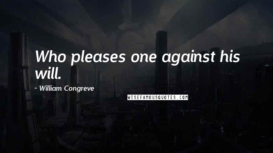 William Congreve Quotes: Who pleases one against his will.
