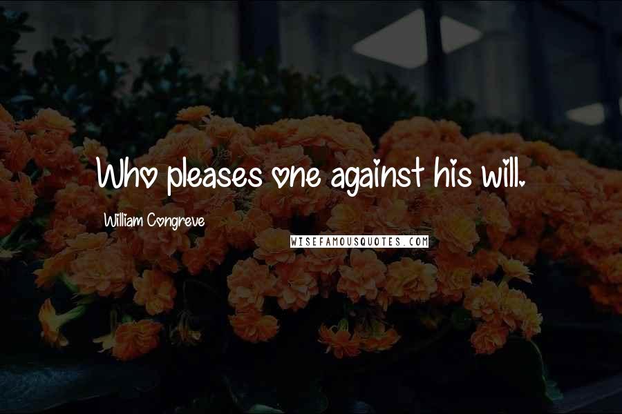 William Congreve Quotes: Who pleases one against his will.